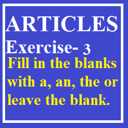 Articles Exercise-3 Fill in the blanks with a, an, the or leave the blank.
