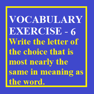 Vocabulary Exercise -6, Write the letter of the choice that is most nearly the same in meaning as the word