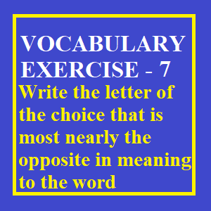 Vocabulary Exercise -7, Write the letter of the choice that is most nearly the opposite in meaning to the word